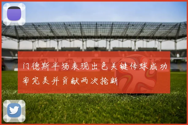 门德斯半场表现出色关键传球成功率完美并贡献两次抢断