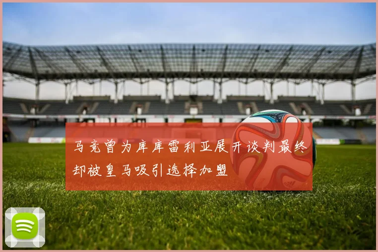 马竞曾为库库雷利亚展开谈判最终却被皇马吸引选择加盟