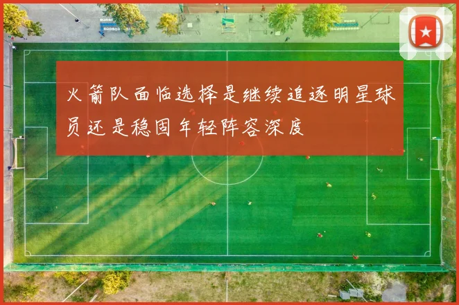 火箭队面临选择是继续追逐明星球员还是稳固年轻阵容深度