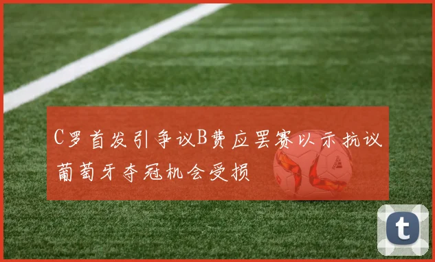 C罗首发引争议B费应罢赛以示抗议葡萄牙夺冠机会受损