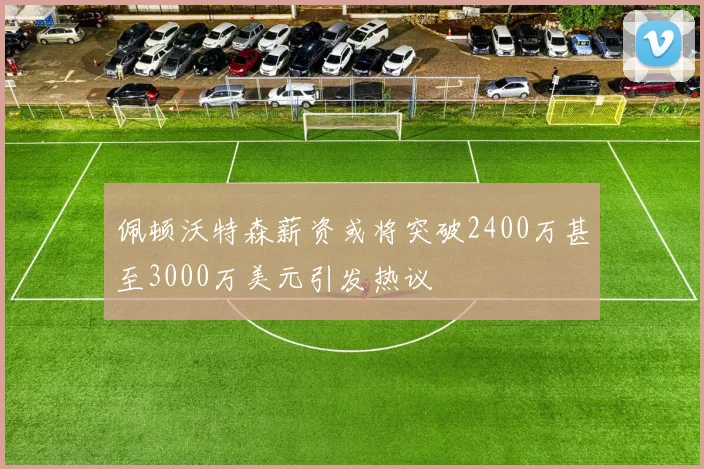 佩顿沃特森薪资或将突破2400万甚至3000万美元引发热议