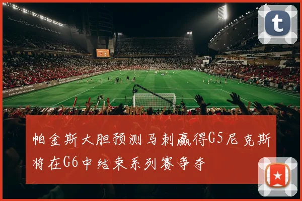帕金斯大胆预测马刺赢得G5尼克斯将在G6中结束系列赛争夺