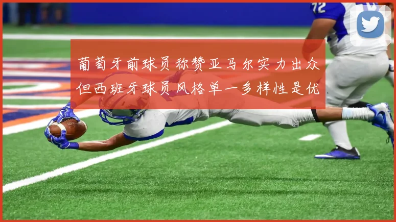 葡萄牙前球员称赞亚马尔实力出众但西班牙球员风格单一多样性是优势