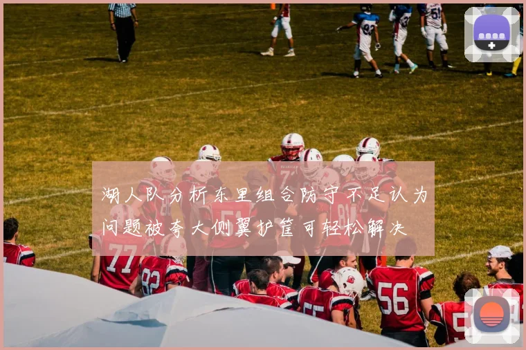 湖人队分析东里组合防守不足认为问题被夸大侧翼护筐可轻松解决