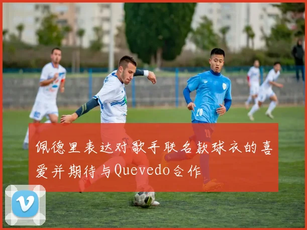 佩德里表达对歌手联名款球衣的喜爱并期待与Quevedo合作
