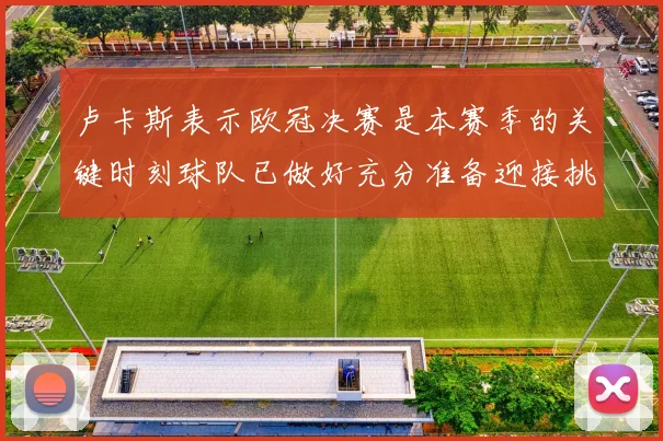 卢卡斯表示欧冠决赛是本赛季的关键时刻球队已做好充分准备迎接挑战