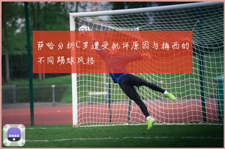 萨哈分析C罗遭受批评原因与梅西的不同踢球风格