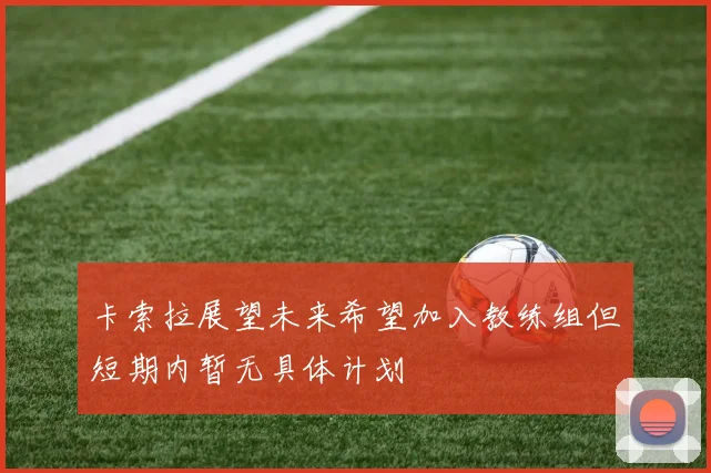 卡索拉展望未来希望加入教练组但短期内暂无具体计划