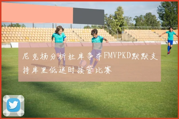 尼克杨分析杜库争夺FMVPKD默默支持库里低迷时接管比赛