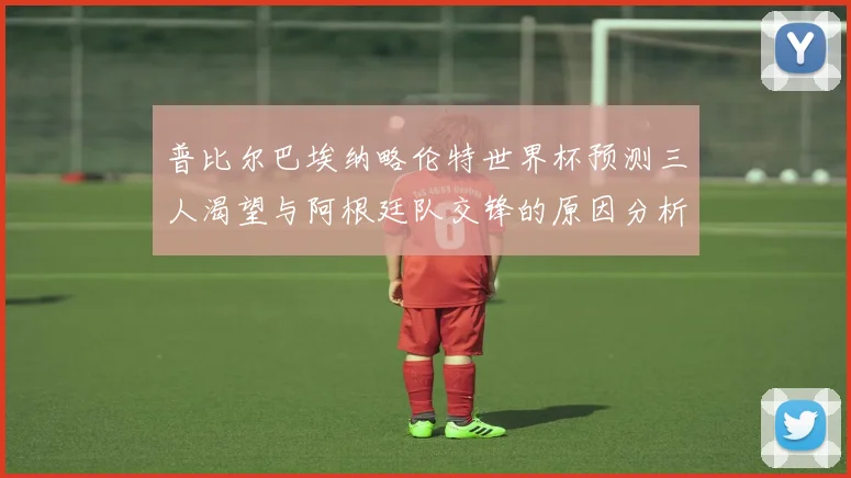 普比尔巴埃纳略伦特世界杯预测三人渴望与阿根廷队交锋的原因分析