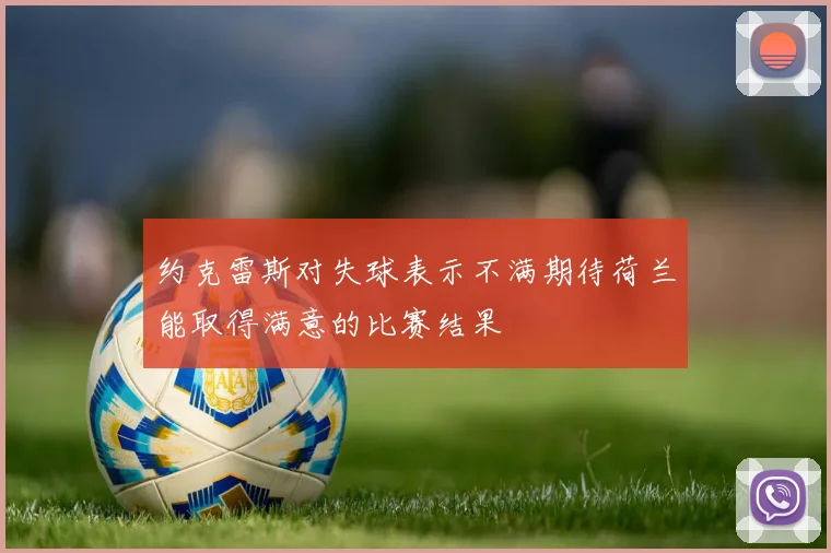 约克雷斯对失球表示不满期待荷兰能取得满意的比赛结果