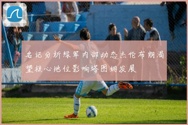 名记分析绿军内部动态杰伦布朗渴望核心地位影响塔图姆发展