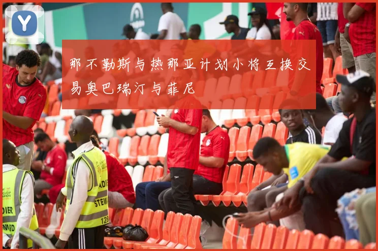 那不勒斯与热那亚计划小将互换交易奥巴瑞汀与菲尼