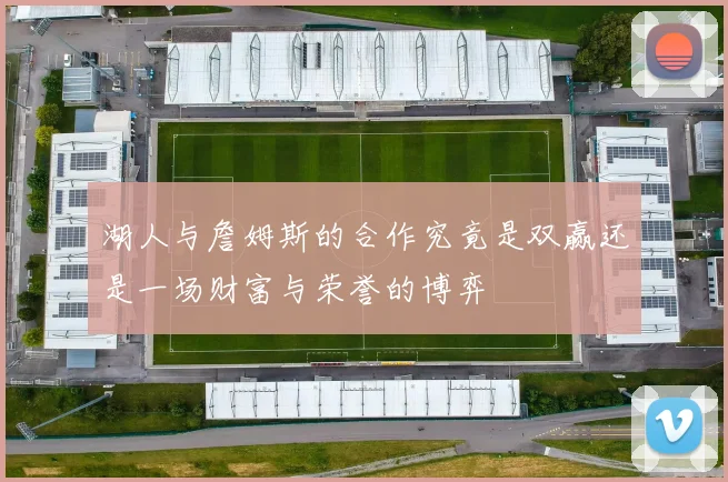 湖人与詹姆斯的合作究竟是双赢还是一场财富与荣誉的博弈