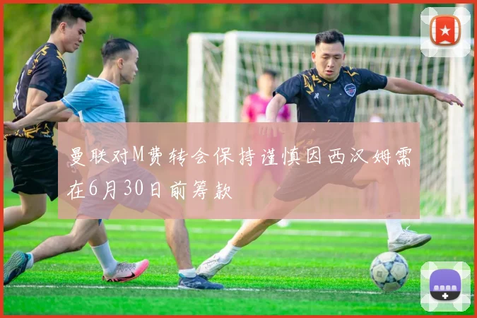 曼联对M费转会保持谨慎因西汉姆需在6月30日前筹款