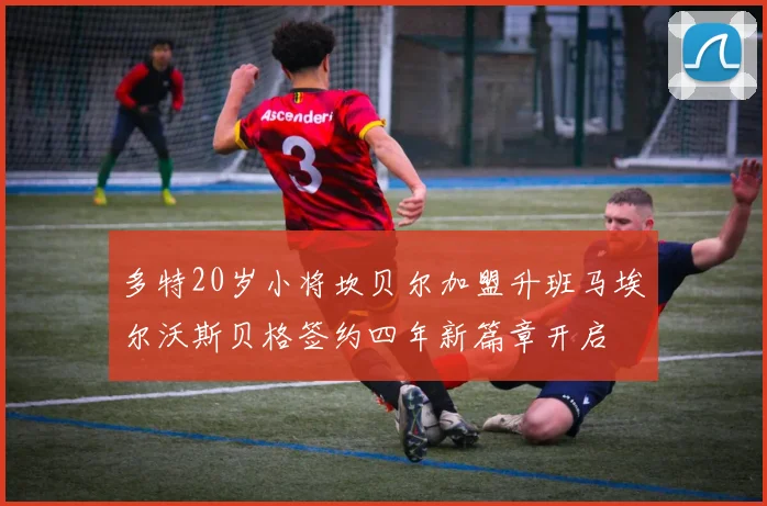 多特20岁小将坎贝尔加盟升班马埃尔沃斯贝格签约四年新篇章开启
