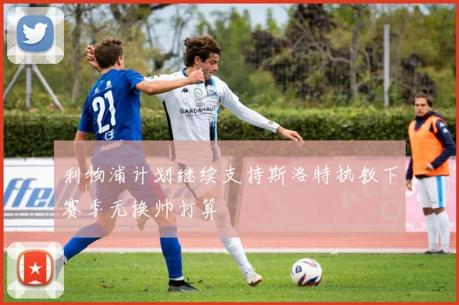 利物浦计划继续支持斯洛特执教下赛季无换帅打算