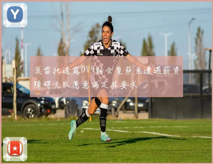 莫雷托透露DV9转会皇萨竞遭遇薪资障碍无队愿意满足其要求