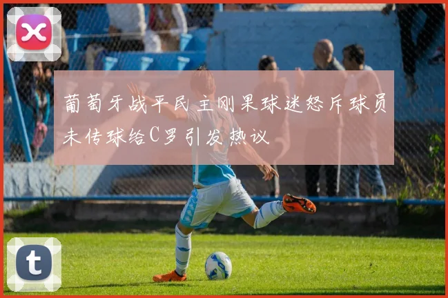 葡萄牙战平民主刚果球迷怒斥球员未传球给C罗引发热议