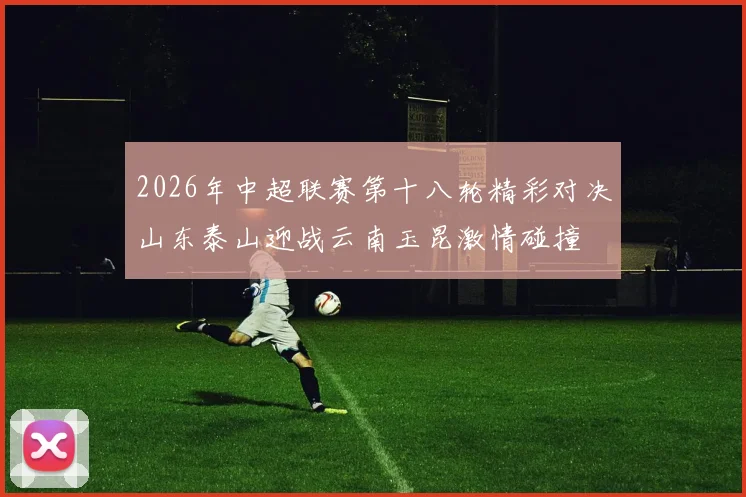 2026年中超联赛第十八轮精彩对决山东泰山迎战云南玉昆激情碰撞