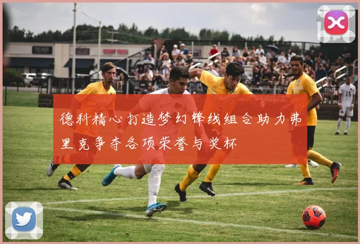 德科精心打造梦幻锋线组合助力弗里克争夺各项荣誉与奖杯