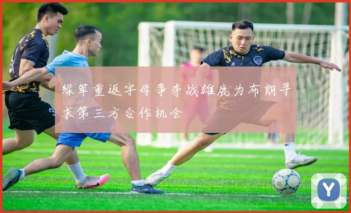 绿军重返字母争夺战雄鹿为布朗寻求第三方合作机会