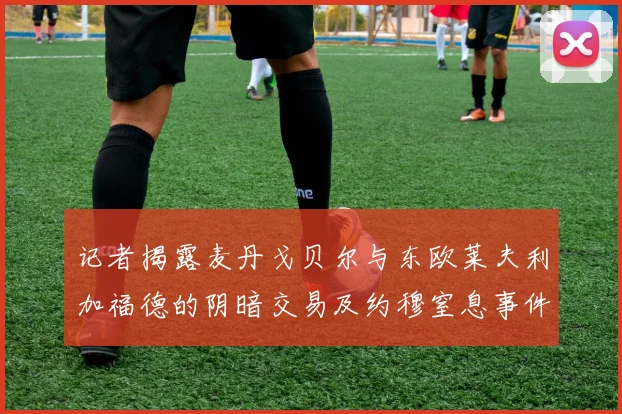记者揭露麦丹戈贝尔与东欧莱夫利加福德的阴暗交易及约穆窒息事件真相