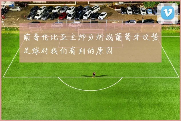 前哥伦比亚主帅分析战葡萄牙攻势足球对我们有利的原因