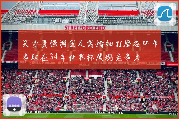 吴金贵强调国足需精细打磨各环节争取在34年世界杯展现竞争力