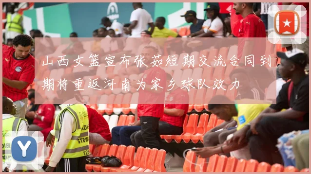 山西女篮宣布张茹短期交流合同到期将重返河南为家乡球队效力