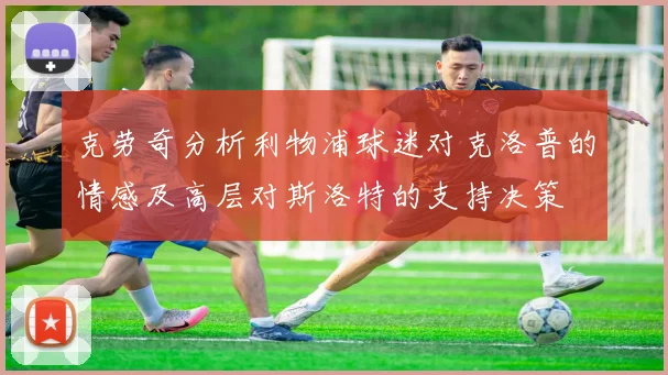 克劳奇分析利物浦球迷对克洛普的情感及高层对斯洛特的支持决策