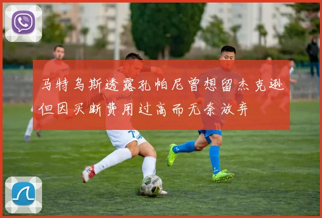 马特乌斯透露孔帕尼曾想留杰克逊但因买断费用过高而无奈放弃